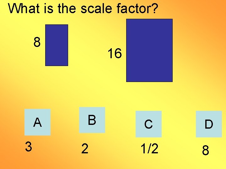 What is the scale factor? 8 A 3 16 B 2 C D 1/2