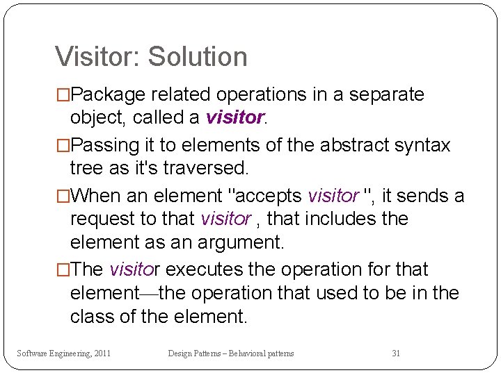 Visitor: Solution �Package related operations in a separate object, called a visitor. �Passing it