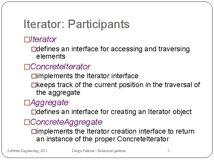 Iterator: Participants �Iterator �defines an interface for accessing and traversing elements �Concrete. Iterator �implements