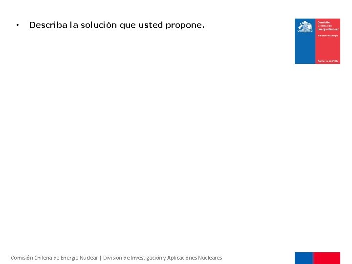  • Describa la solución que usted propone. Comisión Chilena de Energía Nuclear |