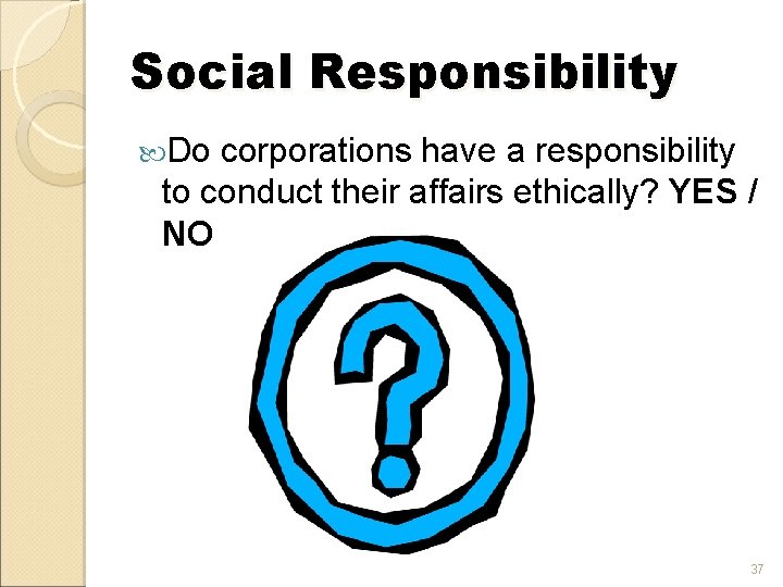 Social Responsibility Do corporations have a responsibility to conduct their affairs ethically? YES /