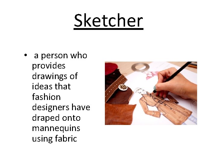 Sketcher • a person who provides drawings of ideas that fashion designers have draped