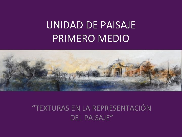 UNIDAD DE PAISAJE PRIMERO MEDIO “TEXTURAS EN LA REPRESENTACIÓN DEL PAISAJE” 