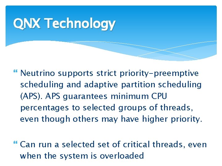 QNX Technology Neutrino supports strict priority-preemptive scheduling and adaptive partition scheduling (APS). APS guarantees