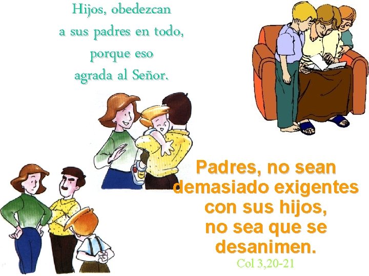 Hijos, obedezcan a sus padres en todo, porque eso agrada al Señor. Padres, no