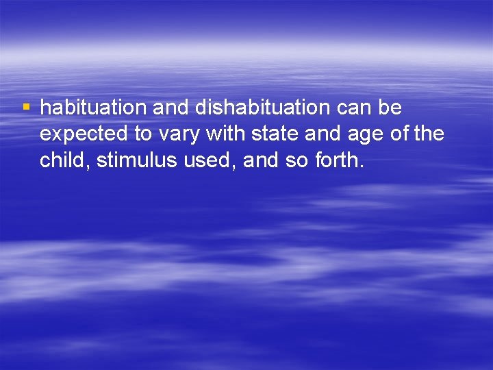 § habituation and dishabituation can be expected to vary with state and age of