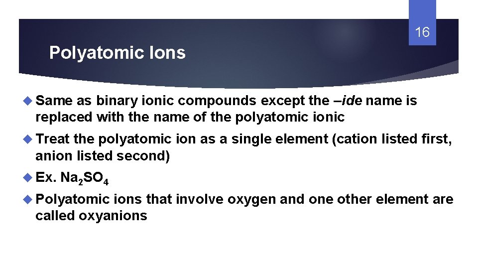 16 Polyatomic Ions Same as binary ionic compounds except the –ide name is replaced
