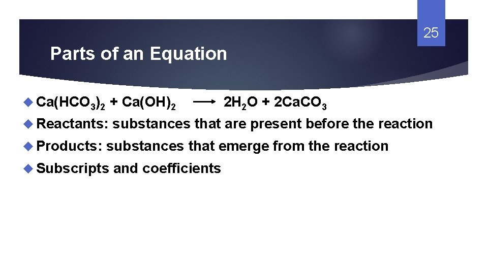 25 Parts of an Equation Ca(HCO 3)2 + Ca(OH)2 Reactants: substances that are present