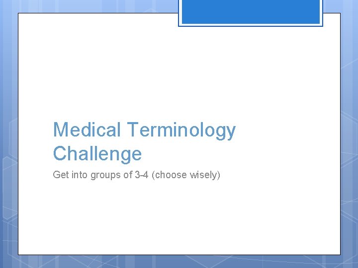 Medical Terminology Challenge Get into groups of 3 -4 (choose wisely) 