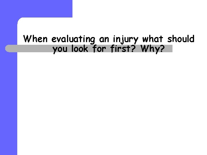 When evaluating an injury what should you look for first? Why? 