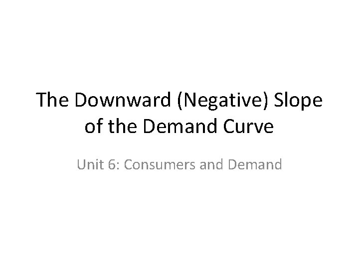 The Downward (Negative) Slope of the Demand Curve Unit 6: Consumers and Demand 