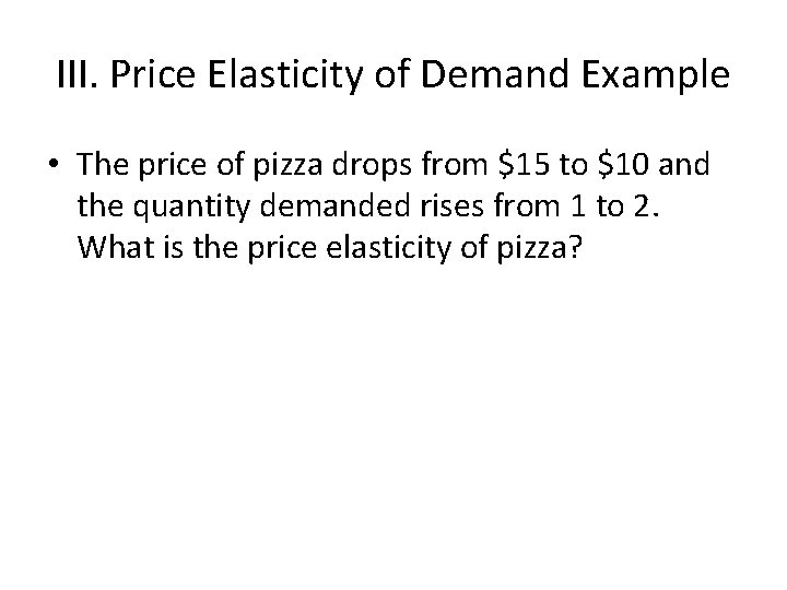 III. Price Elasticity of Demand Example • The price of pizza drops from $15