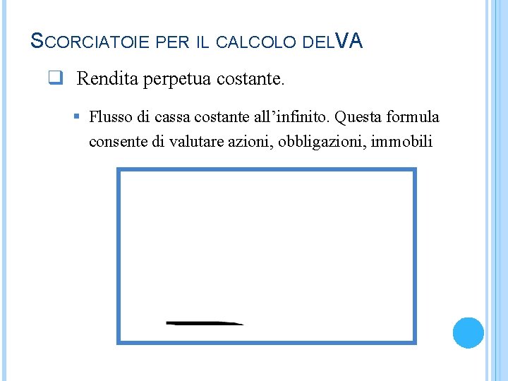 SCORCIATOIE PER IL CALCOLO DELVA q Rendita perpetua costante. § Flusso di cassa costante