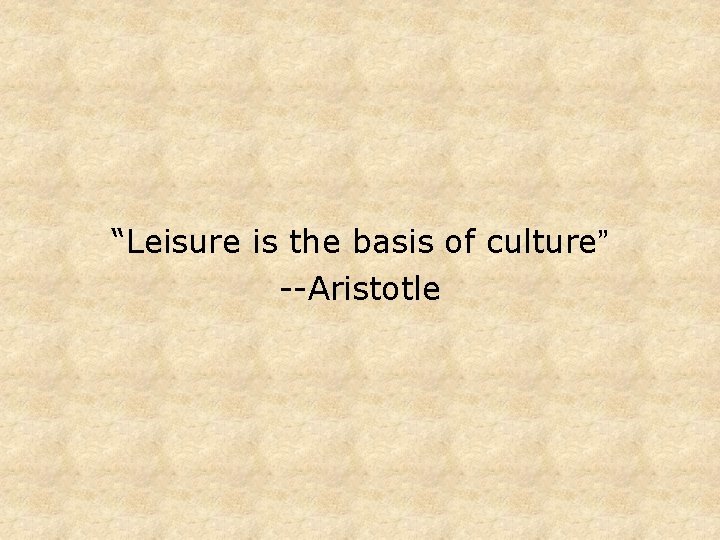 “Leisure is the basis of culture” --Aristotle 