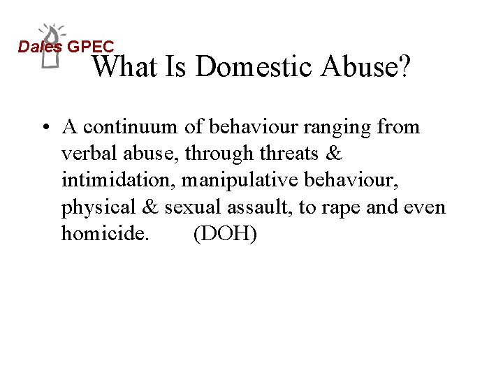 Dales GPEC What Is Domestic Abuse? • A continuum of behaviour ranging from verbal