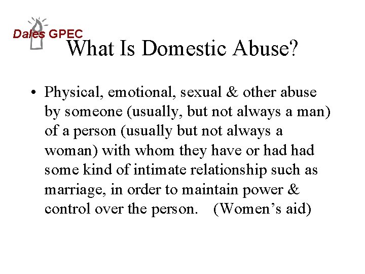 Dales GPEC What Is Domestic Abuse? • Physical, emotional, sexual & other abuse by