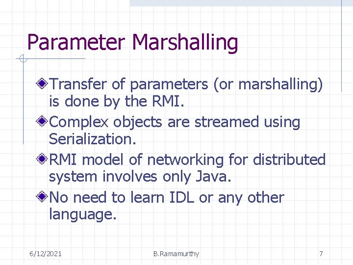 Parameter Marshalling Transfer of parameters (or marshalling) is done by the RMI. Complex objects Parameter Marshalling Transfer of parameters (or marshalling) is done by the RMI. Complex objects