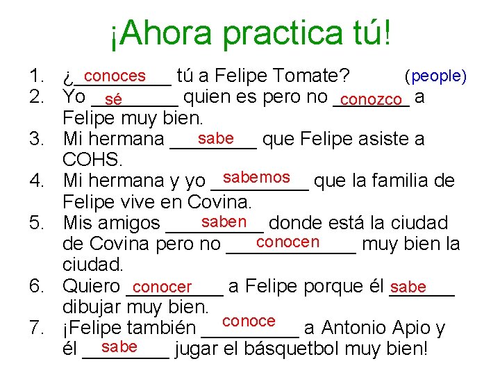 ¡Ahora practica tú! conoces (people) 1. ¿_____ tú a Felipe Tomate? 2. Yo ____