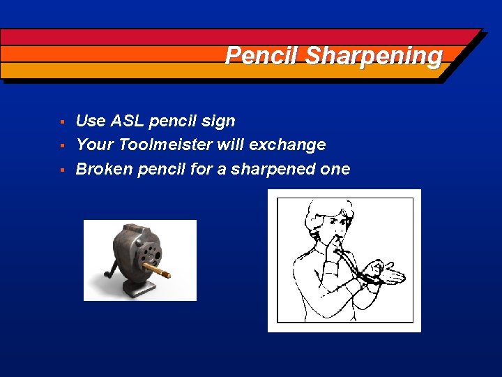 Pencil Sharpening § § § Use ASL pencil sign Your Toolmeister will exchange Broken