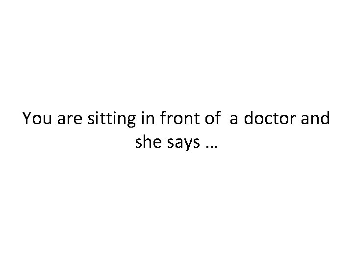 You are sitting in front of a doctor and she says … 