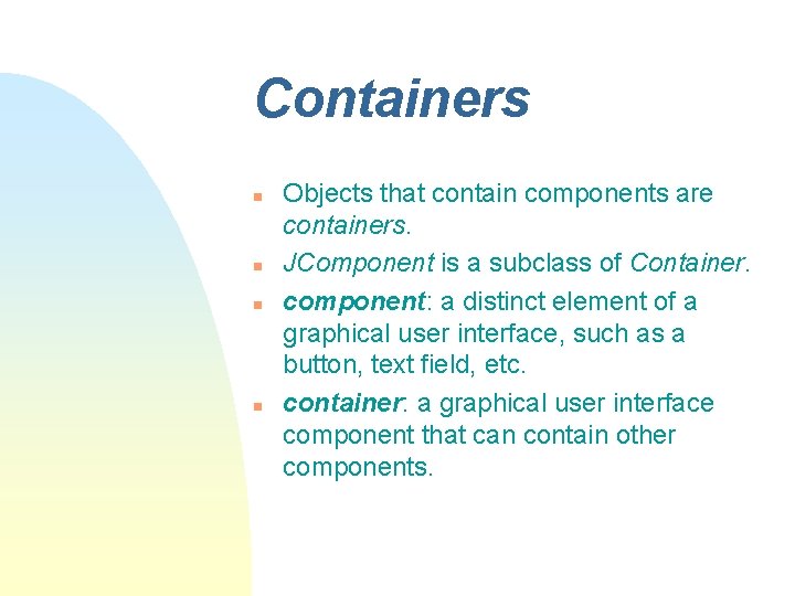 Containers n n Objects that contain components are containers. JComponent is a subclass of Containers n n Objects that contain components are containers. JComponent is a subclass of