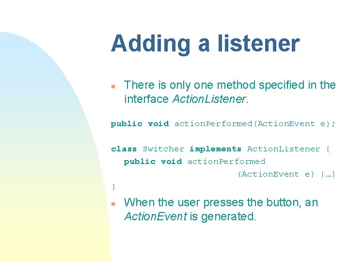 Adding a listener n There is only one method specified in the interface Action. Adding a listener n There is only one method specified in the interface Action.