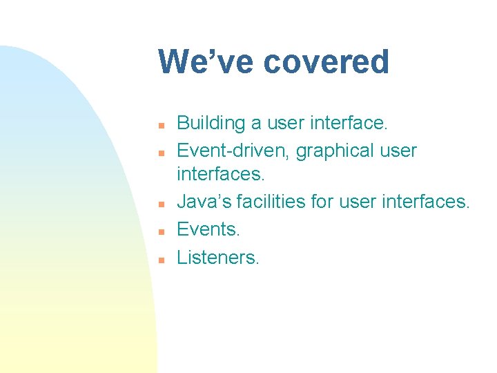 We’ve covered n n n Building a user interface. Event-driven, graphical user interfaces. Java’s We’ve covered n n n Building a user interface. Event-driven, graphical user interfaces. Java’s