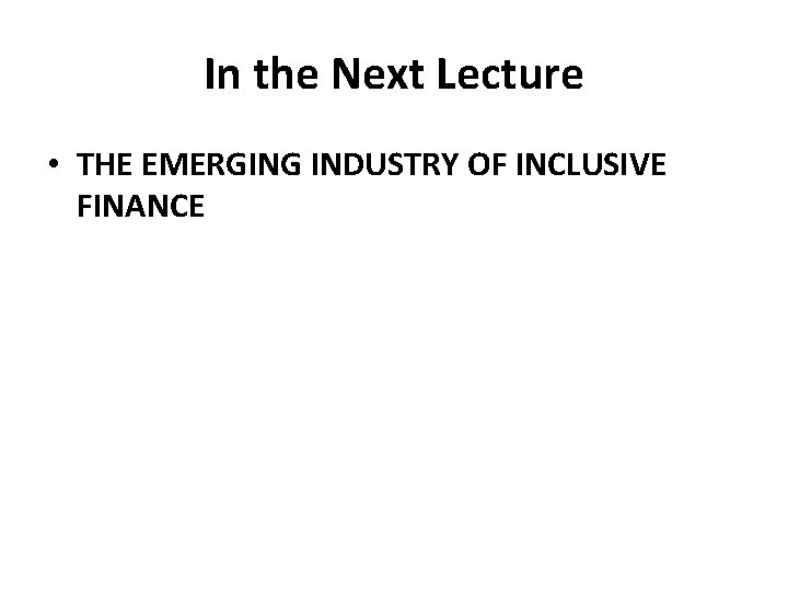In the Next Lecture • THE EMERGING INDUSTRY OF INCLUSIVE FINANCE 