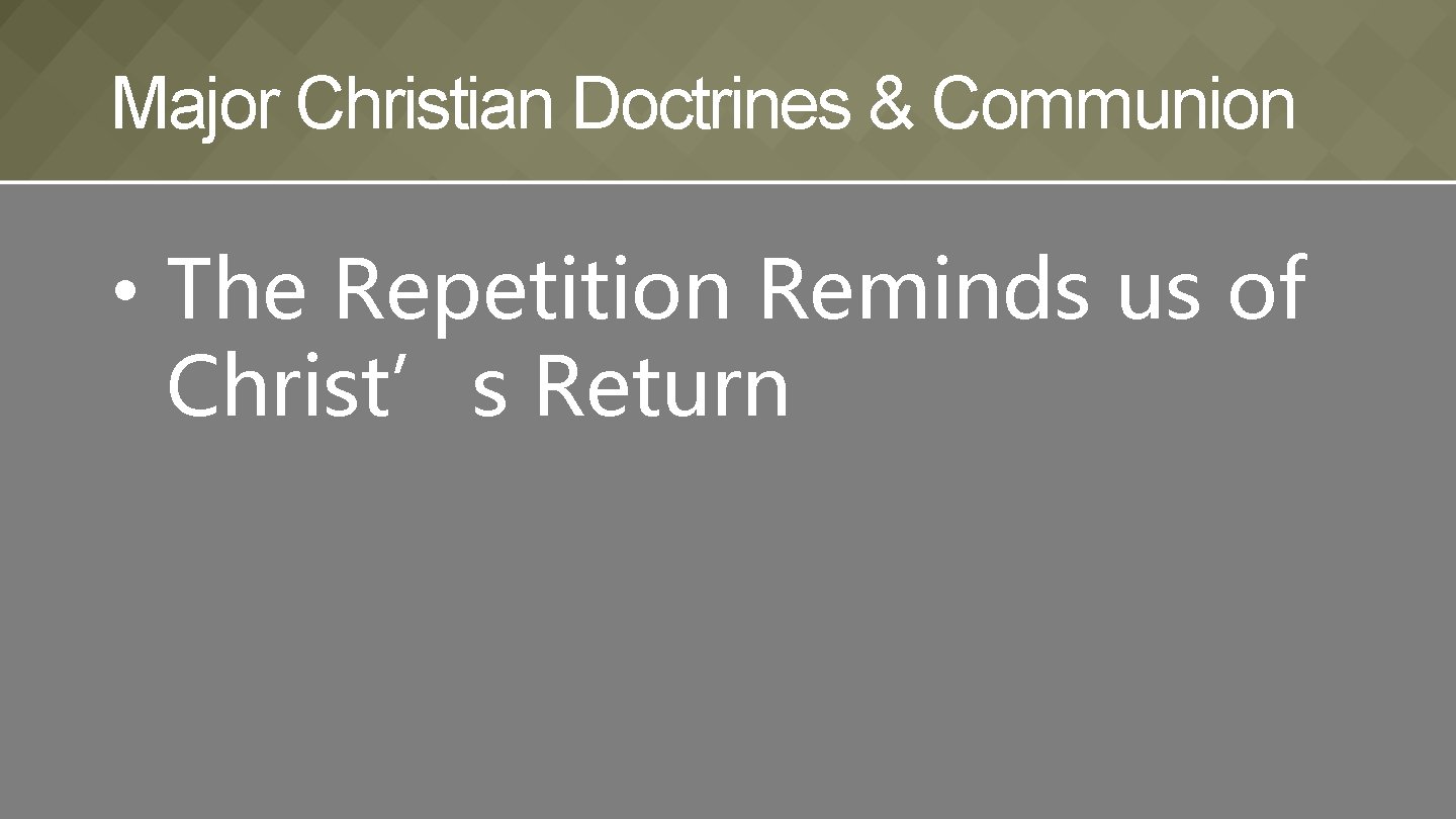 Major Christian Doctrines & Communion • The Repetition Reminds us of Christ’s Return 