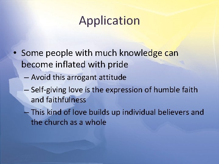 Application • Some people with much knowledge can become inflated with pride – Avoid