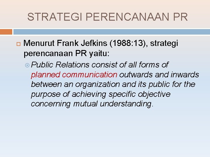 STRATEGI PERENCANAAN PR Menurut Frank Jefkins (1988: 13), strategi perencanaan PR yaitu: Public Relations