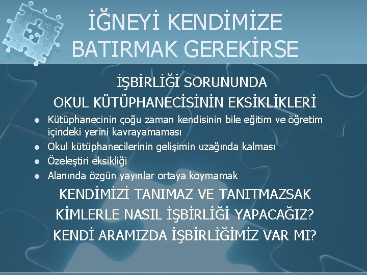 İĞNEYİ KENDİMİZE BATIRMAK GEREKİRSE İŞBİRLİĞİ SORUNUNDA OKUL KÜTÜPHANECİSİNİN EKSİKLİKLERİ l l Kütüphanecinin çoğu zaman