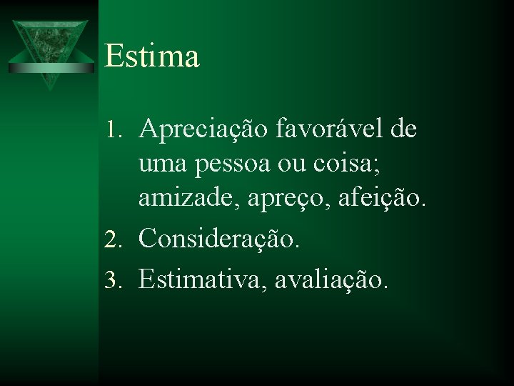 Estima 1. Apreciação favorável de uma pessoa ou coisa; amizade, apreço, afeição. 2. Consideração.