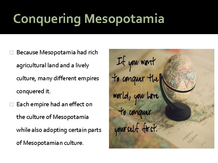 Conquering Mesopotamia � Because Mesopotamia had rich agricultural land a lively culture, many different