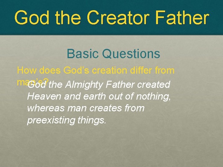 God the Creator Father Basic Questions How does God’s creation differ from man’s? God