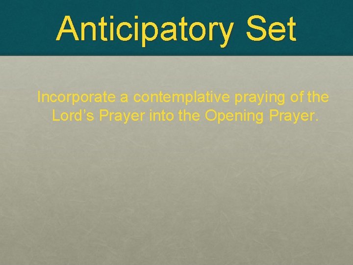 Anticipatory Set Incorporate a contemplative praying of the Lord’s Prayer into the Opening Prayer.