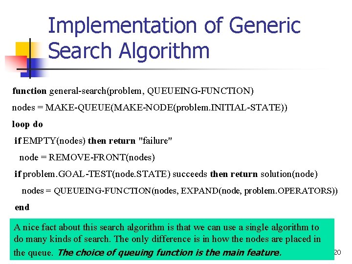 Implementation of Generic Search Algorithm function general-search(problem, QUEUEING-FUNCTION) nodes = MAKE-QUEUE(MAKE-NODE(problem. INITIAL-STATE)) loop do