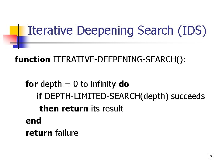 Iterative Deepening Search (IDS) function ITERATIVE-DEEPENING-SEARCH(): for depth = 0 to infinity do if