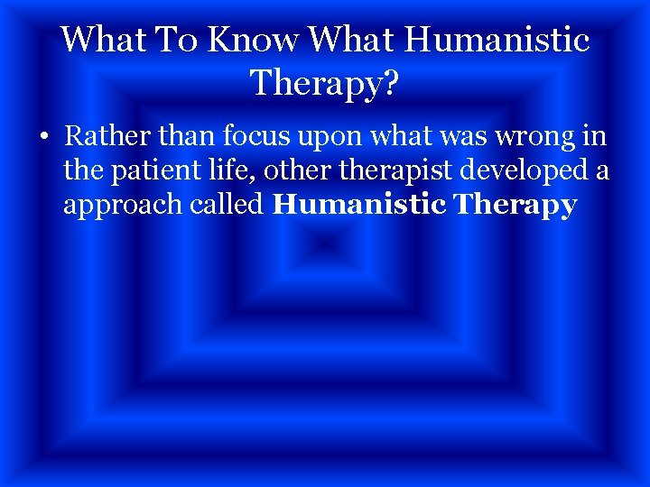What To Know What Humanistic Therapy? • Rather than focus upon what was wrong