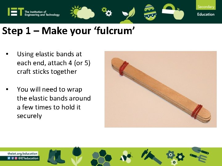 Step 1 – Make your ‘fulcrum’ • Using elastic bands at each end, attach