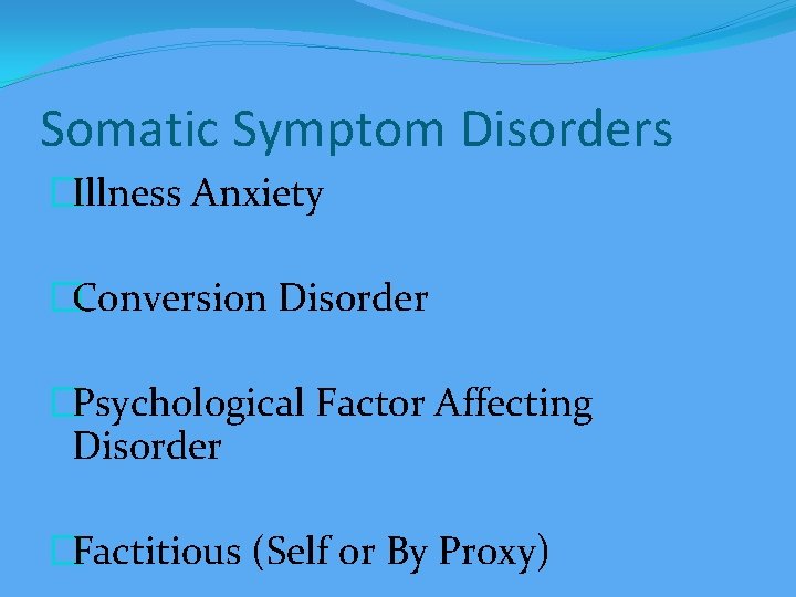 Somatic Symptom Disorders �Illness Anxiety �Conversion Disorder �Psychological Factor Affecting Disorder �Factitious (Self or