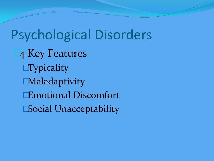 Psychological Disorders � 4 Key Features �Typicality �Maladaptivity �Emotional Discomfort �Social Unacceptability 