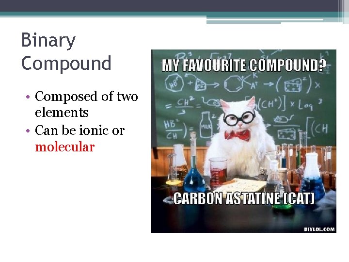 Binary Compound • Composed of two elements • Can be ionic or molecular 