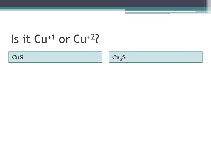 Is it Cu+1 or Cu+2? Cu. S Cu 2 S 