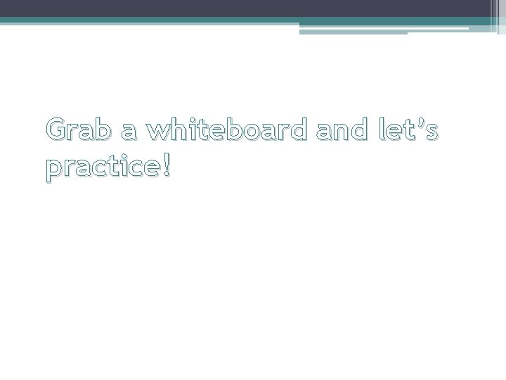 Grab a whiteboard and let’s practice! 