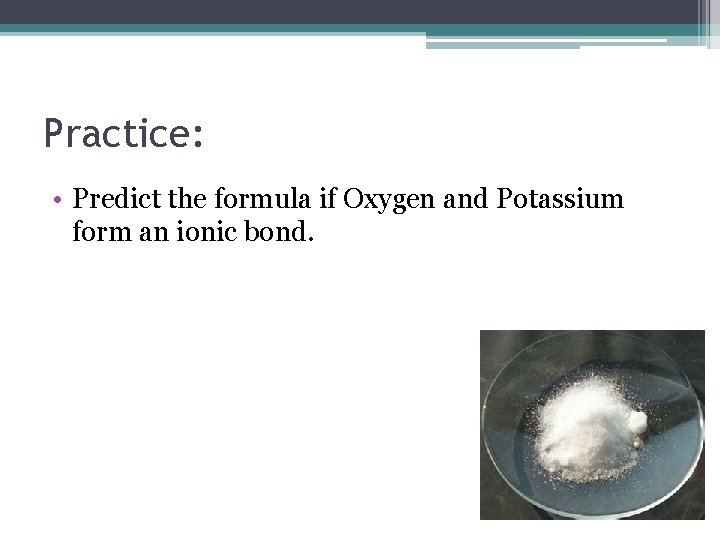 Practice: • Predict the formula if Oxygen and Potassium form an ionic bond. 