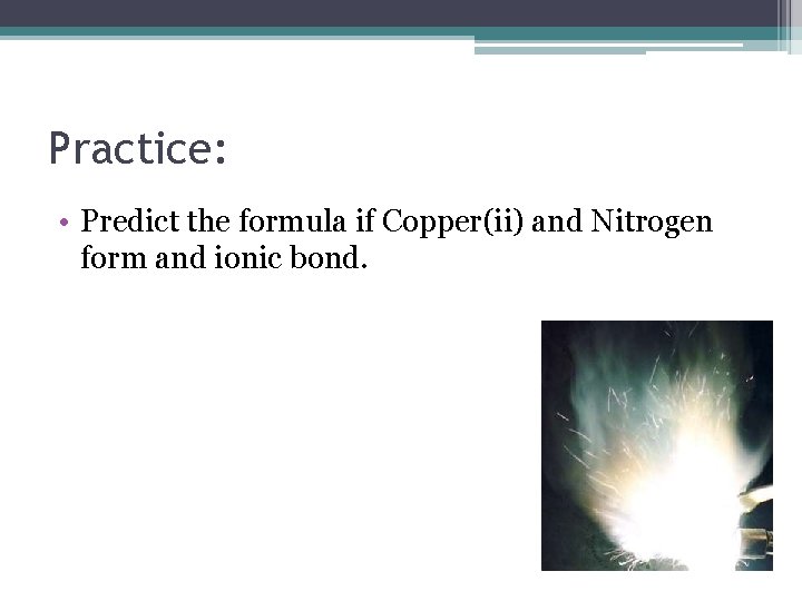 Practice: • Predict the formula if Copper(ii) and Nitrogen form and ionic bond. 