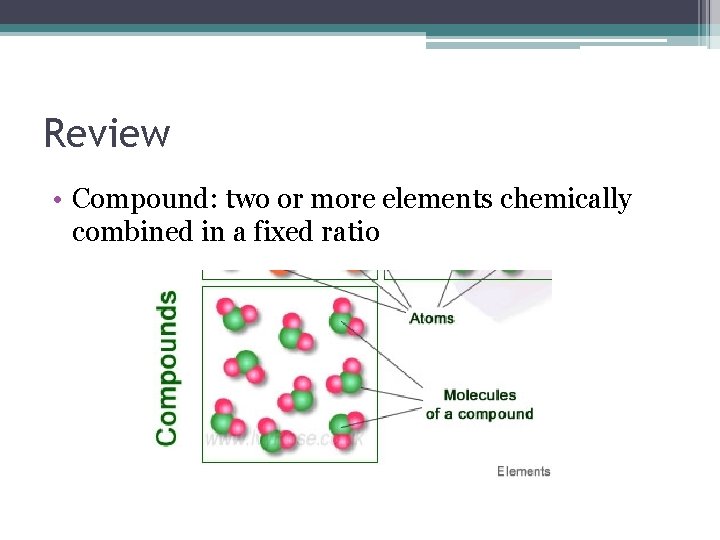 Review • Compound: two or more elements chemically combined in a fixed ratio 