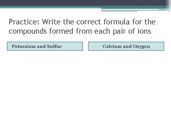 Practice: Write the correct formula for the compounds formed from each pair of ions