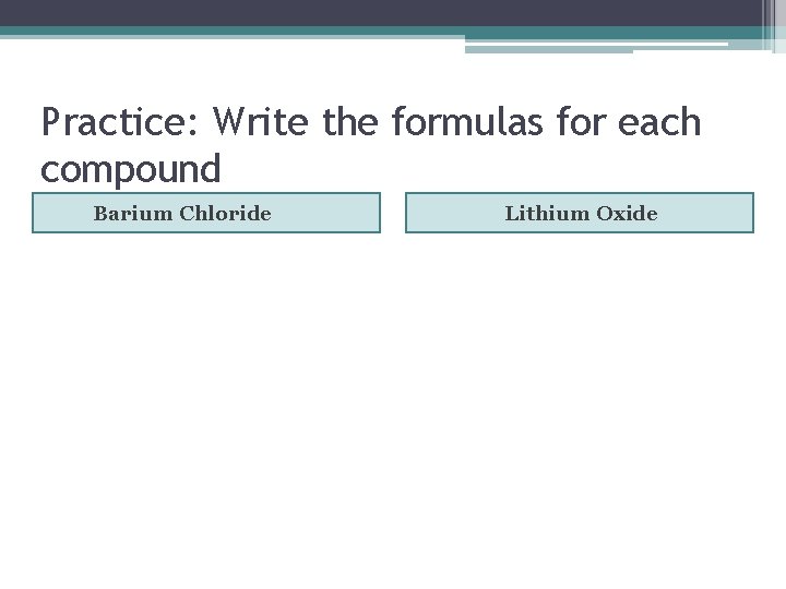 Practice: Write the formulas for each compound Barium Chloride Lithium Oxide 